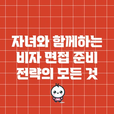 자녀와 함께하는 비자 면접 준비 전략의 모든 것