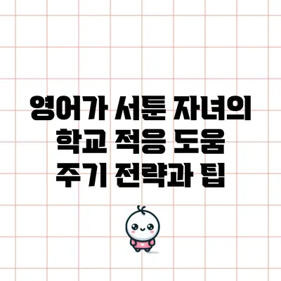 영어가 서툰 자녀의 학교 적응 도움 주기 전략과 팁
