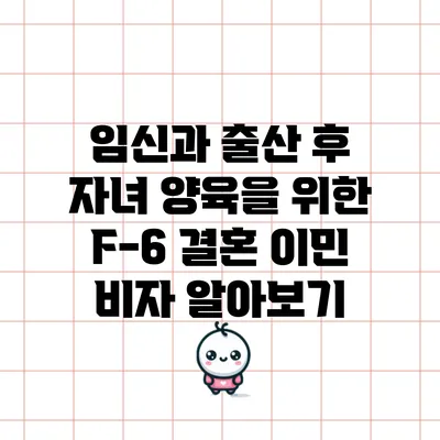 임신과 출산 후 자녀 양육을 위한 F-6 결혼 이민 비자 알아보기