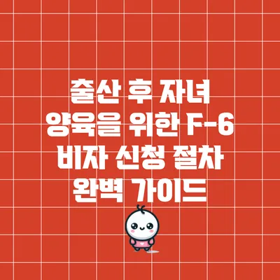 출산 후 자녀 양육을 위한 F-6 비자 신청 절차 완벽 가이드