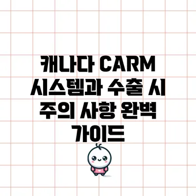 캐나다 CARM 시스템과 수출 시 주의 사항 완벽 가이드