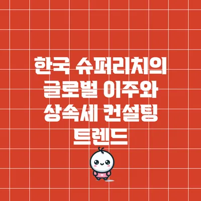 한국 슈퍼리치의 글로벌 이주와 상속세 컨설팅 트렌드