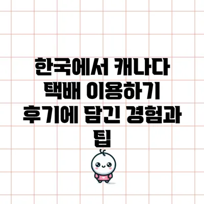 한국에서 캐나다 택배 이용하기: 후기에 담긴 경험과 팁