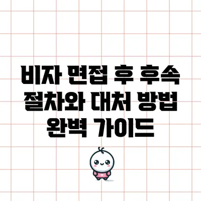 비자 면접 후 후속 절차와 대처 방법 완벽 가이드