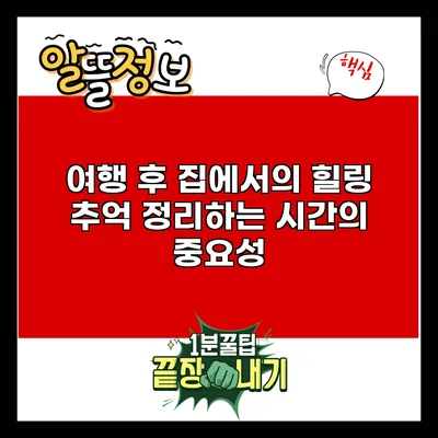 여행 후 집에서의 힐링: 추억 정리하는 시간의 중요성